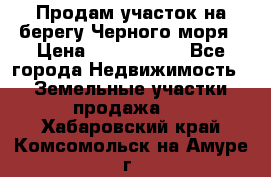 Продам участок на берегу Черного моря › Цена ­ 4 300 000 - Все города Недвижимость » Земельные участки продажа   . Хабаровский край,Комсомольск-на-Амуре г.